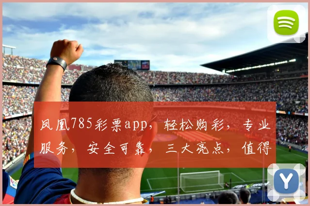 凤凰785彩票app，轻松购彩，专业服务，安全可靠，三大亮点，值得信赖