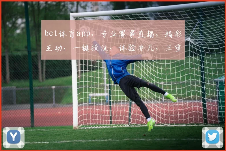 bet体育app，专业赛事直播，精彩互动，一键投注，体验非凡，三重福利等你来拿，不容错过