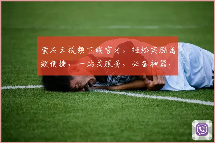 萤石云视频下载官方，轻松实现高效便捷，一站式服务，必备神器，三步操作，轻松拥有