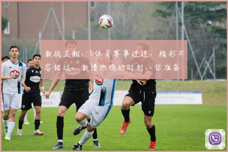激战正酣，b体育赛事连连，精彩不容错过，激情燃烧的时刻，你准备好了吗