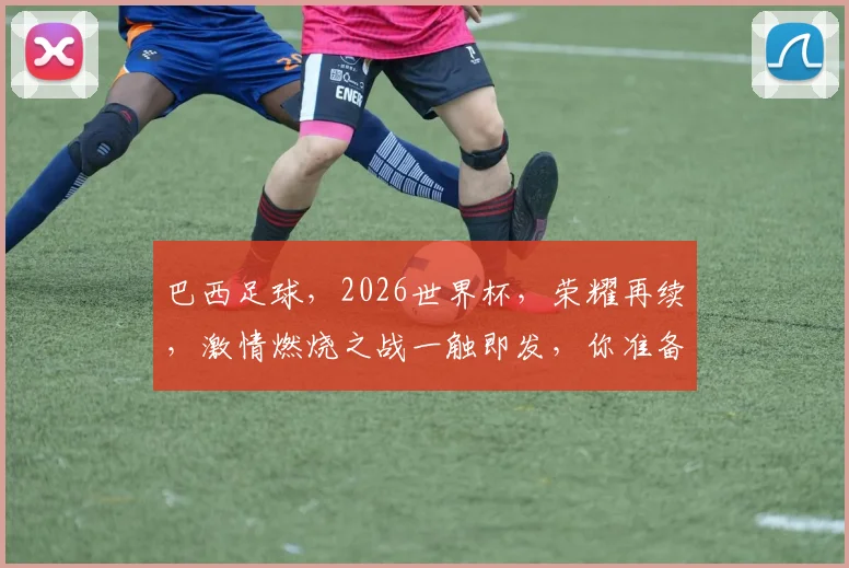 巴西足球，2026世界杯，荣耀再续，激情燃烧之战一触即发，你准备好了吗