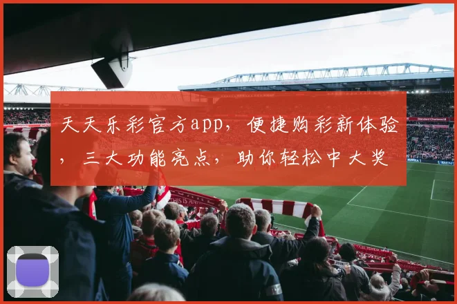 天天乐彩官方app，便捷购彩新体验，三大功能亮点，助你轻松中大奖，不容错过
