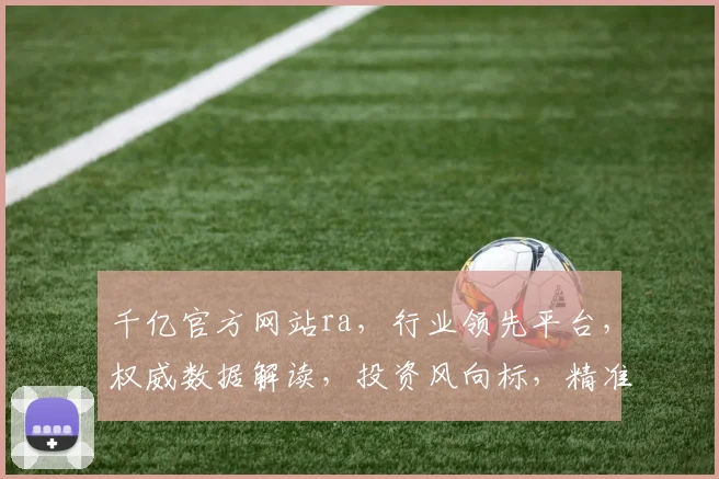 千亿官方网站ra，行业领先平台，权威数据解读，投资风向标，精准资讯两重保障