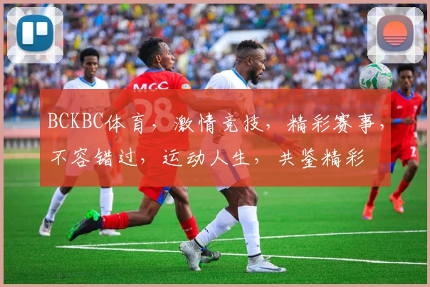 BCKBC体育，激情竞技，精彩赛事，不容错过，运动人生，共鉴精彩