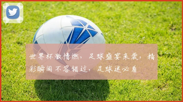 世界杯激情燃，足球盛宴来袭，精彩瞬间不容错过，足球迷必看