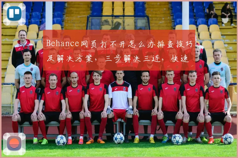 Behance网页打不开怎么办排查技巧及解决方案，三步解决三连，快速恢复使用