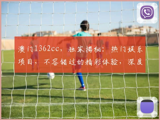 澳门1362cc，独家揭秘：热门娱乐项目，不容错过的精彩体验，深度解析