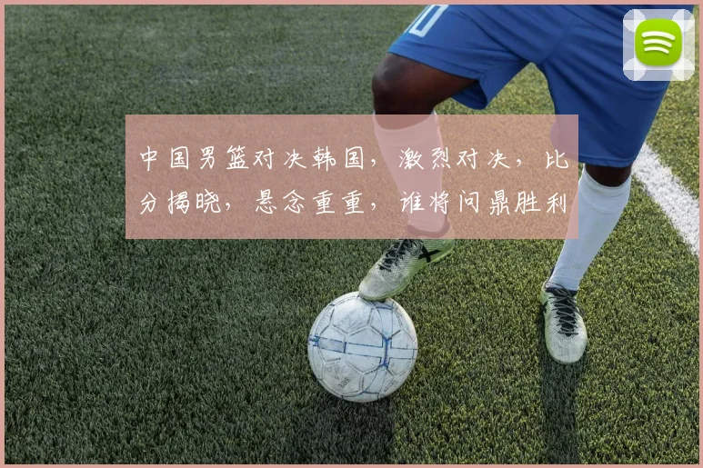 中国男篮对决韩国，激烈对决，比分揭晓，悬念重重，谁将问鼎胜利