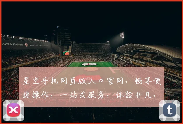 星空手机网页版入口官网，畅享便捷操作，一站式服务，体验非凡，速来探索