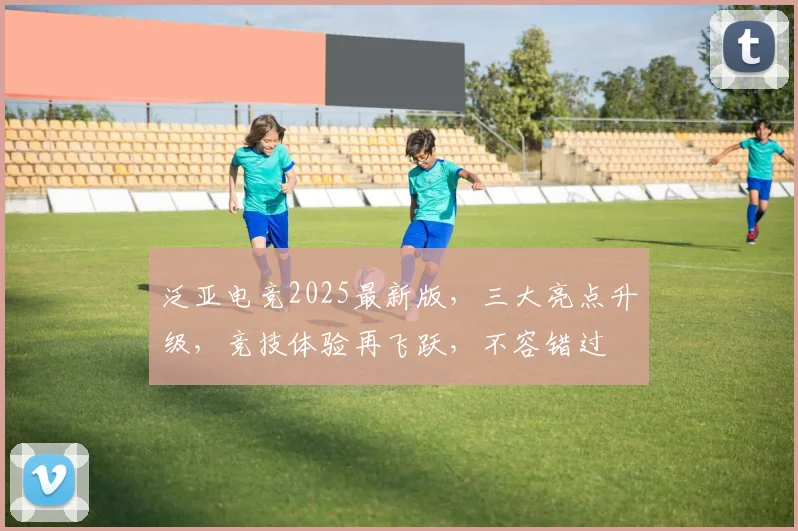 泛亚电竞2025最新版，三大亮点升级，竞技体验再飞跃，不容错过