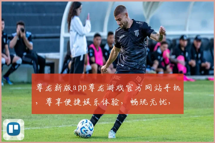 尊龙新版app尊龙游戏官方网站手机，尊享便捷娱乐体验，畅玩无忧，尽在掌中