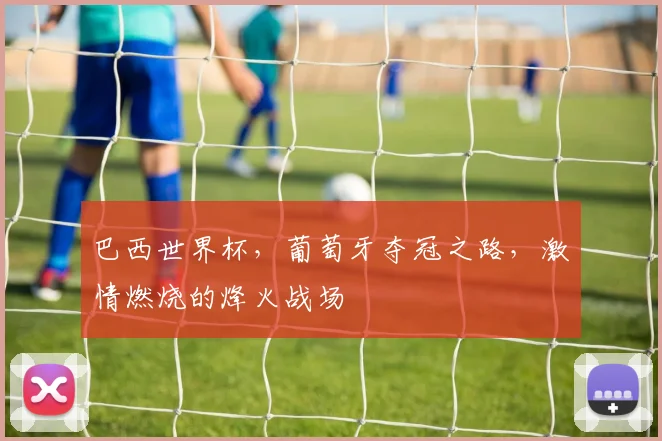 巴西世界杯，葡萄牙夺冠之路，激情燃烧的烽火战场