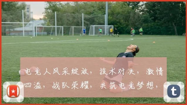 电竞人风采绽放，技术对决，激情四溢，战队荣耀，共筑电竞梦想，